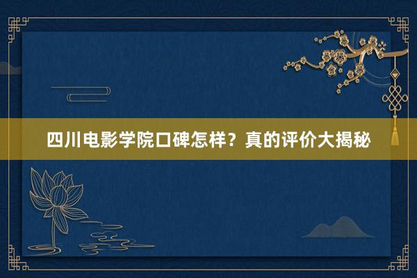 四川电影学院口碑怎样？真的评价大揭秘